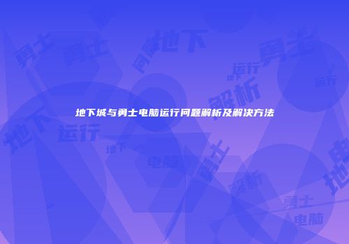 地下城与勇士电脑运行问题解析及解决方法