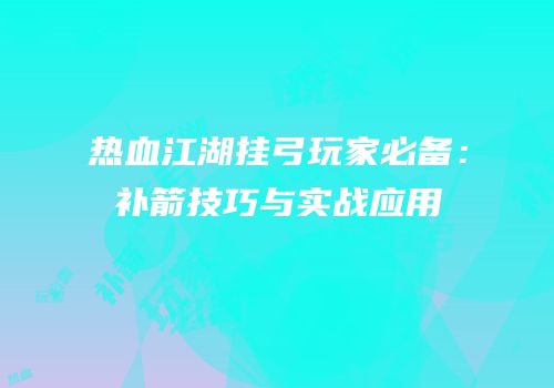 热血江湖挂弓玩家必备：补箭技巧与实战应用