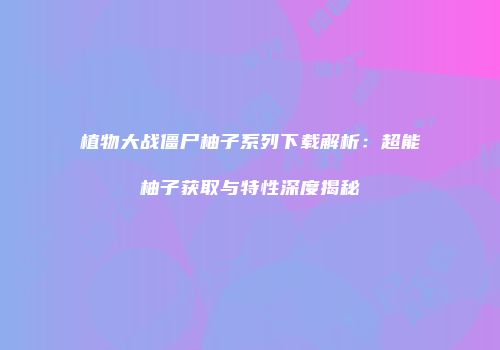 植物大战僵尸柚子系列下载解析：超能柚子获取与特性深度揭秘