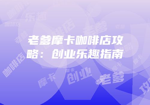 老爹摩卡咖啡店攻略：创业乐趣指南