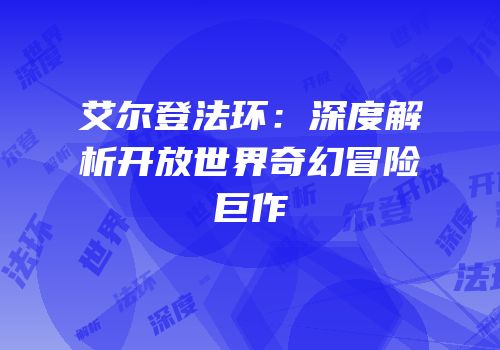 艾尔登法环：深度解析开放世界奇幻冒险巨作