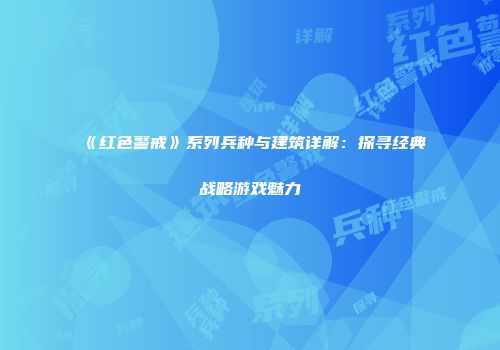 《红色警戒》系列兵种与建筑详解：探寻经典战略游戏魅力