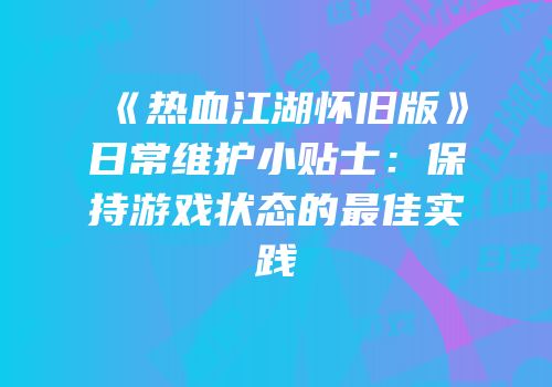 《热血江湖怀旧版》日常维护小贴士：保持游戏状态的最佳实践