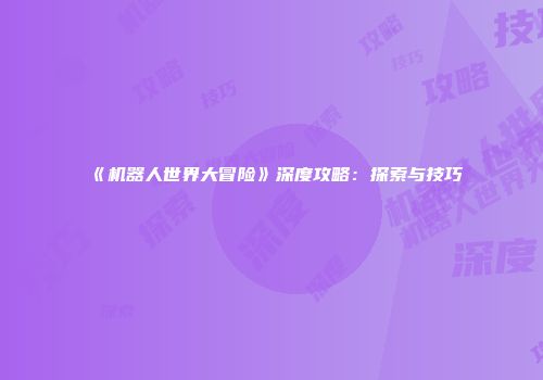 《机器人世界大冒险》深度攻略：探索与技巧
