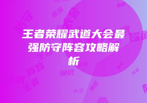 王者荣耀武道大会最强防守阵容攻略解析