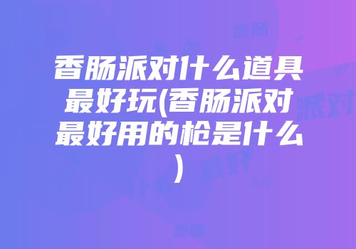 香肠派对什么道具最好玩(香肠派对最好用的枪是什么)