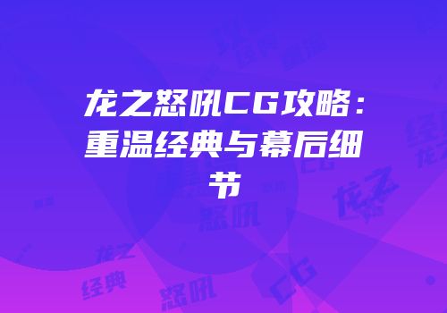 龙之怒吼CG攻略：重温经典与幕后细节