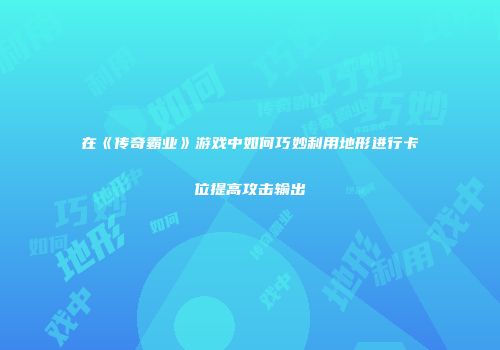 在《传奇霸业》游戏中如何巧妙利用地形进行卡位提高攻击输出