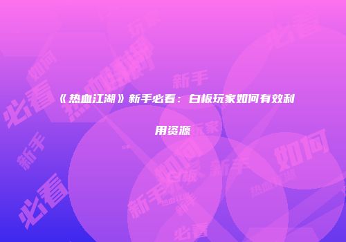 《热血江湖》新手必看：白板玩家如何有效利用资源