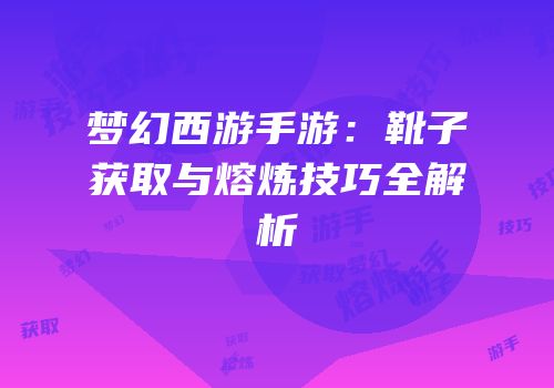 梦幻西游手游：靴子获取与熔炼技巧全解析