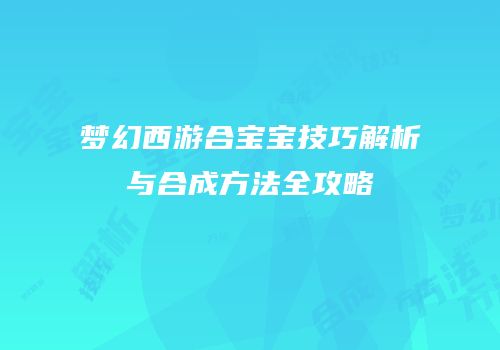梦幻西游合宝宝技巧解析与合成方法全攻略