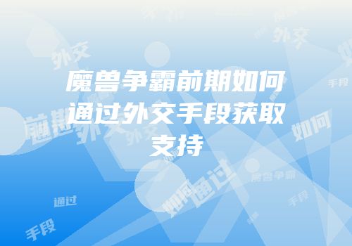 魔兽争霸前期如何通过外交手段获取支持