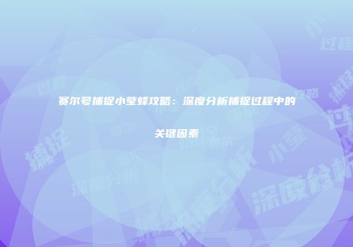 赛尔号捕捉小莹蜂攻略：深度分析捕捉过程中的关键因素