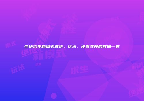 绝地求生新模式解析：玩法、设置与开启时间一览