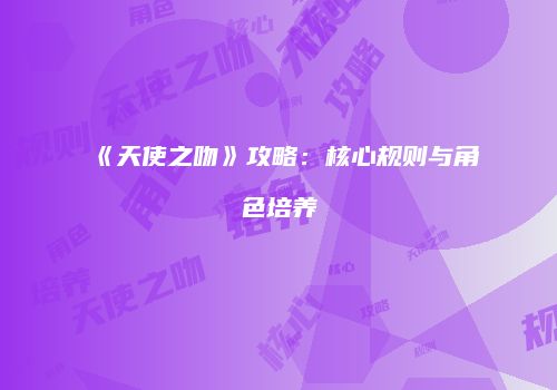《天使之吻》攻略：核心规则与角色培养