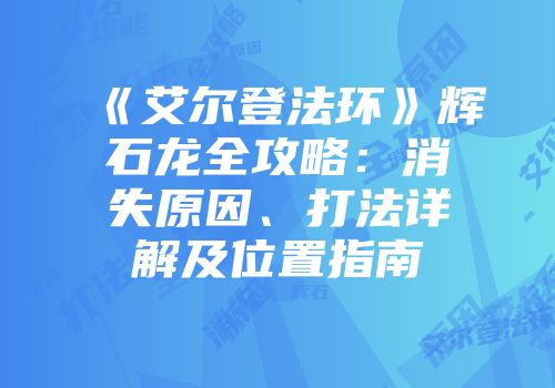 《艾尔登法环》辉石龙全攻略：消失原因、打法详解及位置指南