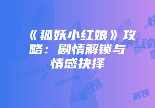 《狐妖小红娘》攻略：剧情解锁与情感抉择