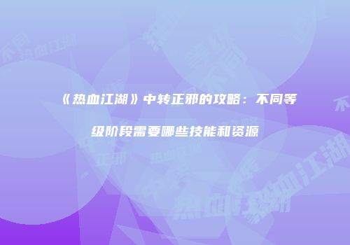 《热血江湖》中转正邪的攻略:不同等级阶段需要哪些技能和资源