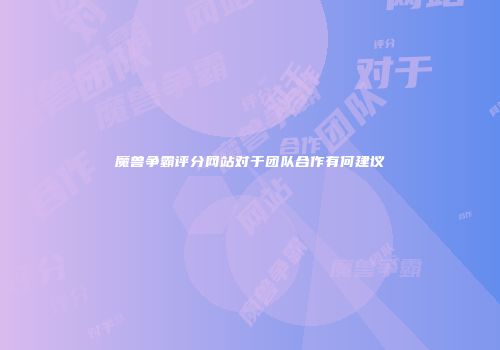 魔兽争霸评分网站对于团队合作有何建议