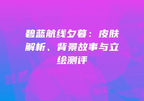 碧蓝航线夕暮：皮肤解析、背景故事与立绘测评