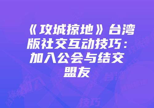 《攻城掠地》台湾版社交互动技巧：加入公会与结交盟友