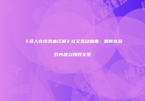 《多人在线热血江湖》社交互动指南：如何在游戏内建立良好关系