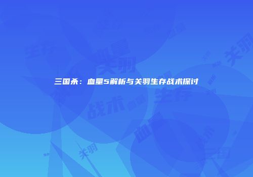 三国杀：血量5解析与关羽生存战术探讨