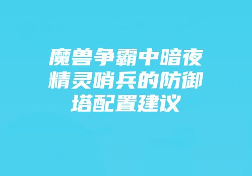 魔兽争霸中暗夜精灵哨兵的防御塔配置建议