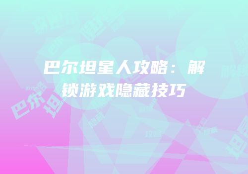巴尔坦星人攻略：解锁游戏隐藏技巧