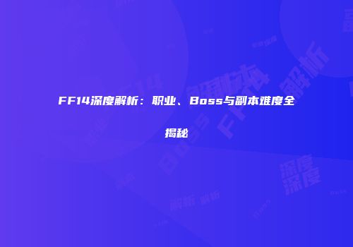 FF14深度解析：职业、Boss与副本难度全揭秘
