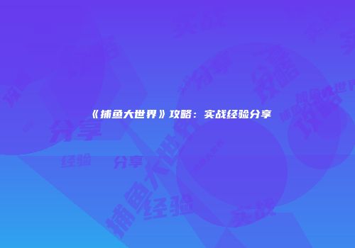 《捕鱼大世界》攻略：实战经验分享