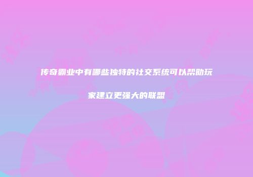传奇霸业中有哪些独特的社交系统可以帮助玩家建立更强大的联盟