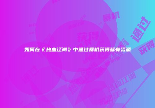 如何在《热血江湖》中通过暴机获得稀有资源