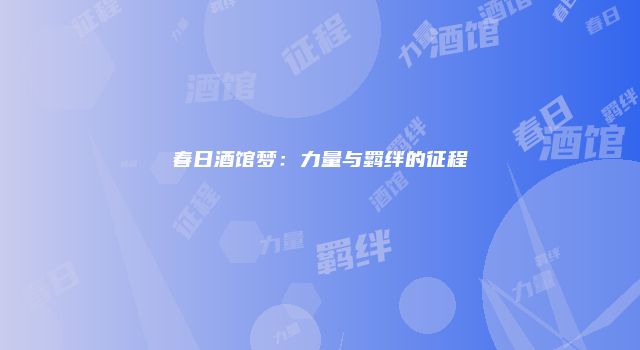 春日酒馆梦：力量与羁绊的征程