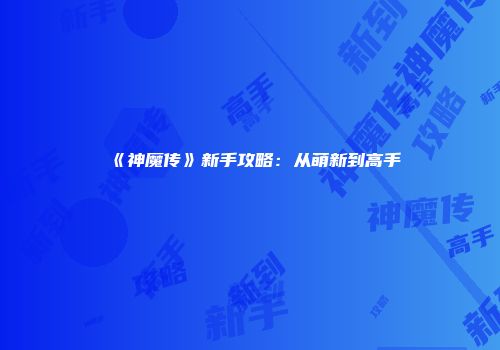 《神魔传》新手攻略：从萌新到高手