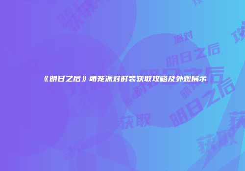 《明日之后》萌宠派对时装获取攻略及外观展示