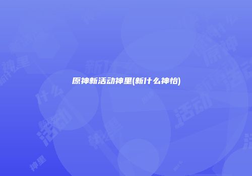 原神新活动神里(新什么神怡)