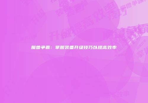魔兽争霸：掌握装备升级技巧以提高效率