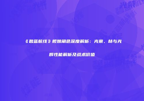 《碧蓝航线》舰娘角色深度解析：光荣、赫与光辉性能解析及战术价值