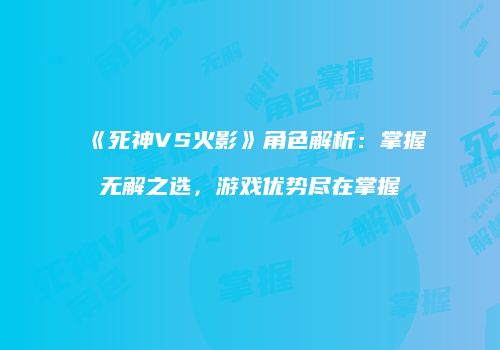 《死神VS火影》角色解析：掌握无解之选，游戏优势尽在掌握