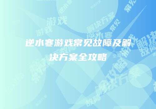 逆水寒游戏常见故障及解决方案全攻略