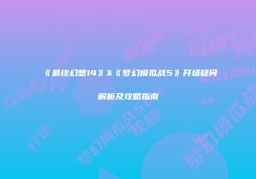 《最终幻想14》&《梦幻模拟战5》开场疑问解析及攻略指南