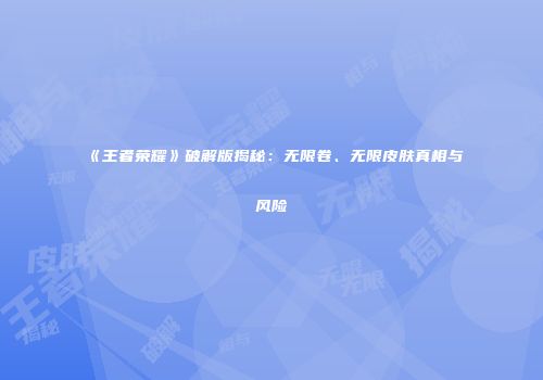 《王者荣耀》破解版揭秘：无限卷、无限皮肤真相与风险