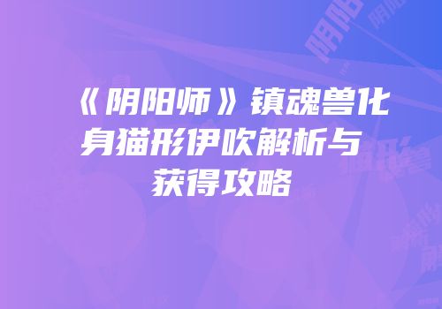 《阴阳师》镇魂兽化身猫形伊吹解析与获得攻略