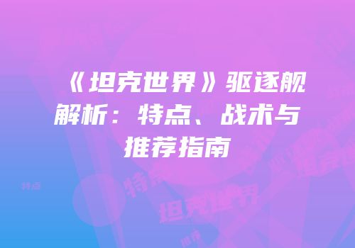 《坦克世界》驱逐舰解析：特点、战术与推荐指南