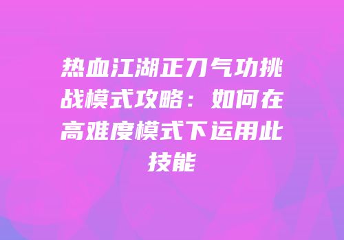 热血江湖正刀气功挑战模式攻略:如何在高难度模式下运用此技能