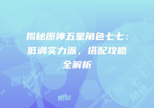 揭秘原神五星角色七七：低调实力派，搭配攻略全解析
