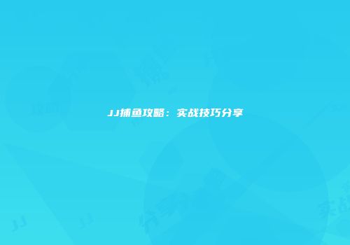 JJ捕鱼攻略：实战技巧分享
