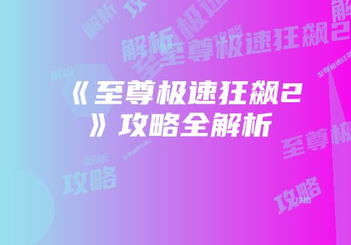《至尊极速狂飙2》攻略全解析