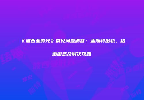 《波西亚时光》常见问题解答：盖斯特出轨、结婚困惑及解决攻略